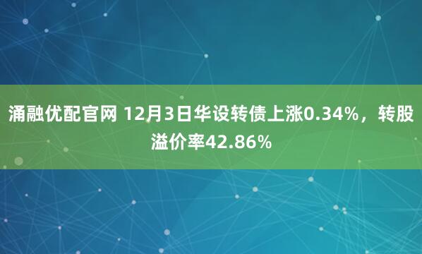 涌融优配官网 12月3日华设转债上涨0.34%，转股溢价率42.86%