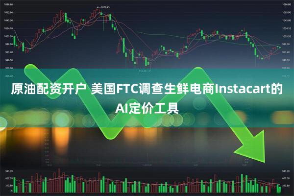 原油配资开户 美国FTC调查生鲜电商Instacart的AI定价工具