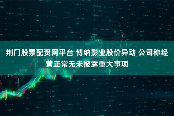 荆门股票配资网平台 博纳影业股价异动 公司称经营正常无未披露重大事项