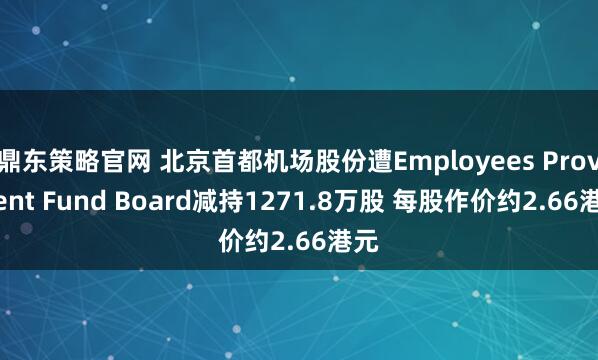 鼎东策略官网 北京首都机场股份遭Employees Provident Fund Board减持1271.8万股 每股作价约2.66港元