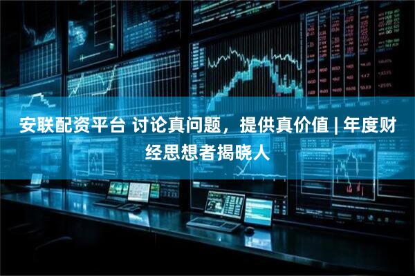 安联配资平台 讨论真问题，提供真价值 | 年度财经思想者揭晓人