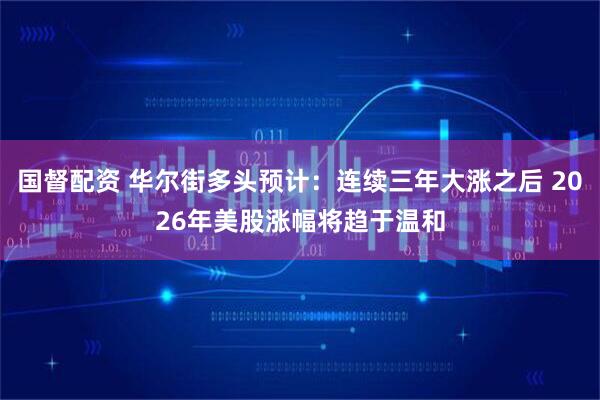 国督配资 华尔街多头预计：连续三年大涨之后 2026年美股涨幅将趋于温和