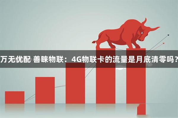 万无优配 善睐物联：4G物联卡的流量是月底清零吗？