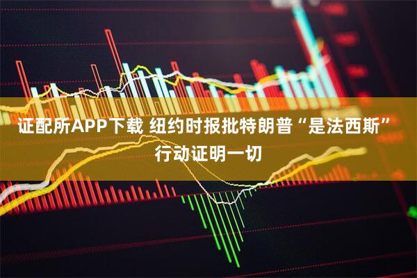 证配所APP下载 纽约时报批特朗普“是法西斯” 行动证明一切