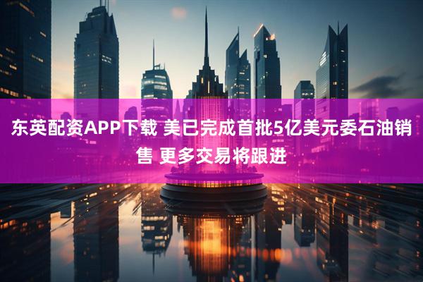 东英配资APP下载 美已完成首批5亿美元委石油销售 更多交易将跟进