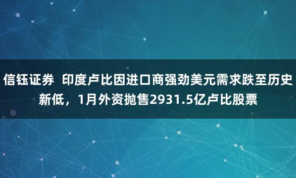 信钰证券  印度卢比因进口商强劲美元需求跌至历史新低，1月外资抛售2931.5亿卢比股票