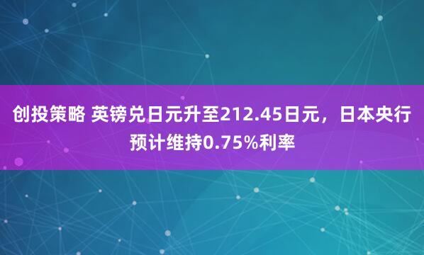 创投策略 英镑兑日元升至212.45日元，日本央行预计维持0.75%利率