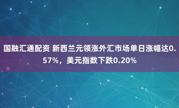 国融汇通配资 新西兰元领涨外汇市场单日涨幅达0.57%，美元指数下跌0.20%